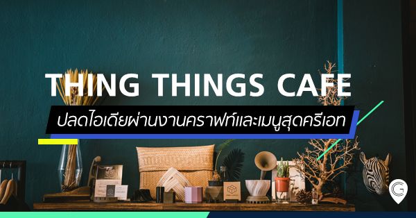 THING THINGS CAFE ปลดไอเดียผ่านงานคราฟท์และเมนูสุดครีเอท